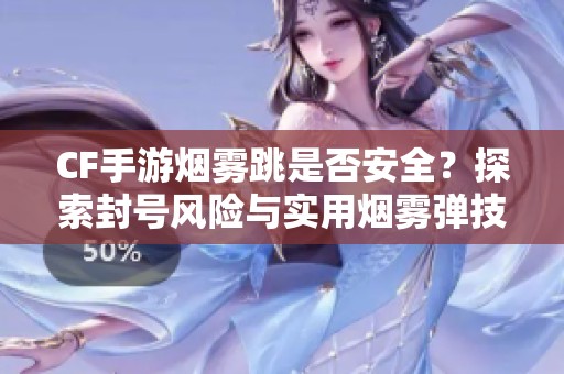 CF手游烟雾跳是否安全？探索封号风险与实用烟雾弹技巧解析