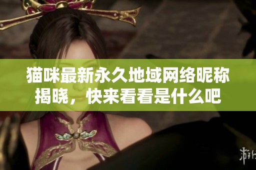 猫咪最新永久地域网络昵称揭晓，快来看看是什么吧