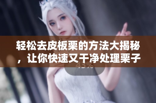 轻松去皮板栗的方法大揭秘，让你快速又干净处理栗子