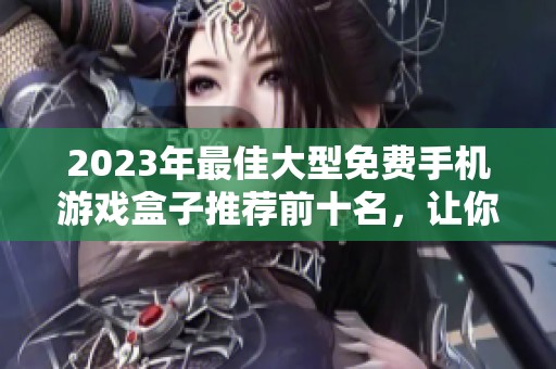 2023年最佳大型免费手机游戏盒子推荐前十名，让你尽享精彩游戏体验