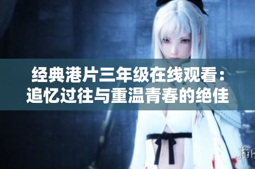 经典港片三年级在线观看：追忆过往与重温青春的绝佳选择