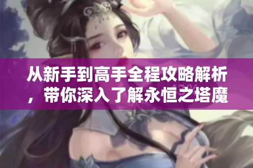 从新手到高手全程攻略解析，带你深入了解永恒之塔魔道星的玩法技巧与策略秘籍