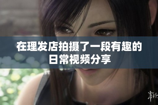在理发店拍摄了一段有趣的日常视频分享