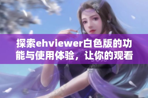 探索ehviewer白色版的功能与使用体验，让你的观看更流畅