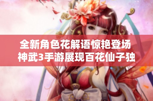 全新角色花解语惊艳登场 神武3手游展现百花仙子独特风采与魅力
