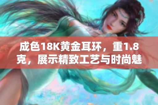 成色18K黄金耳环，重1.8克，展示精致工艺与时尚魅力