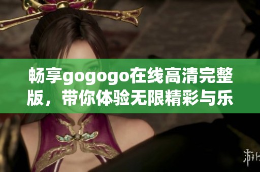 畅享gogogo在线高清完整版，带你体验无限精彩与乐趣