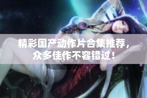 精彩国产动作片合集推荐，众多佳作不容错过！