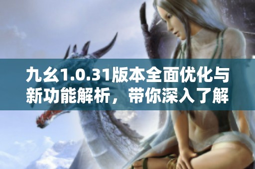 九幺1.0.31版本全面优化与新功能解析，带你深入了解游戏新体验