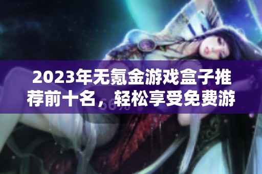 2023年无氪金游戏盒子推荐前十名，轻松享受免费游戏乐趣的最佳选择