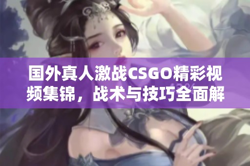 国外真人激战CSGO精彩视频集锦，战术与技巧全面解析