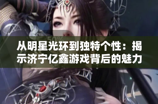 从明星光环到独特个性：揭示济宁亿鑫游戏背后的魅力与价值探索