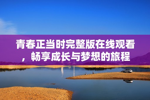 青春正当时完整版在线观看，畅享成长与梦想的旅程