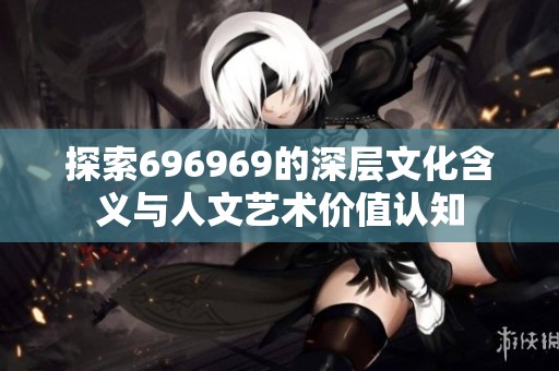 探索696969的深层文化含义与人文艺术价值认知