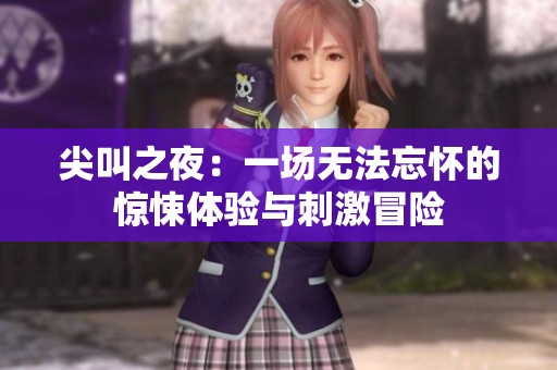 尖叫之夜：一场无法忘怀的惊悚体验与刺激冒险