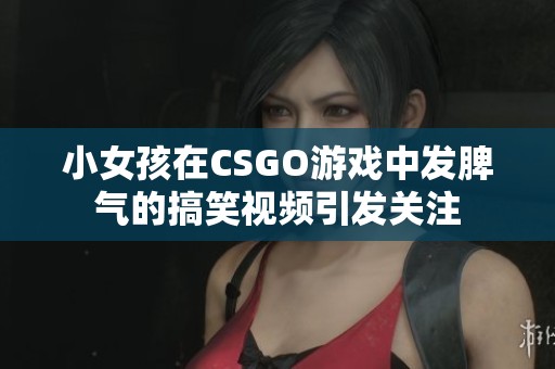 小女孩在CSGO游戏中发脾气的搞笑视频引发关注