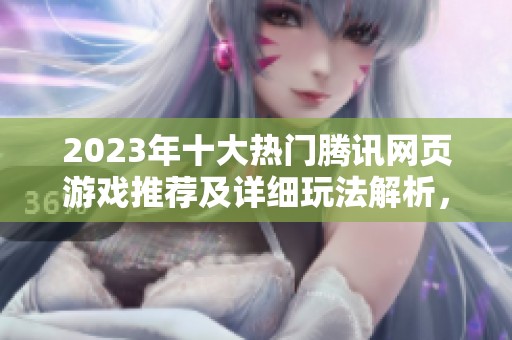 2023年十大热门腾讯网页游戏推荐及详细玩法解析，助你轻松上手游戏新世界