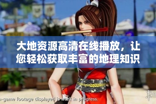 大地资源高清在线播放，让您轻松获取丰富的地理知识和信息