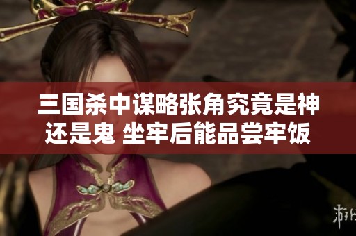 三国杀中谋略张角究竟是神还是鬼 坐牢后能品尝牢饭无限雷击的威力真强大