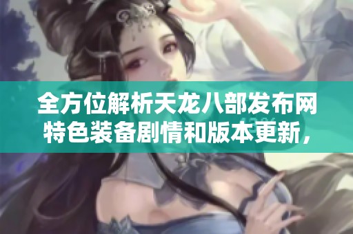 全方位解析天龙八部发布网特色装备剧情和版本更新，让你轻松掌握游戏亮点