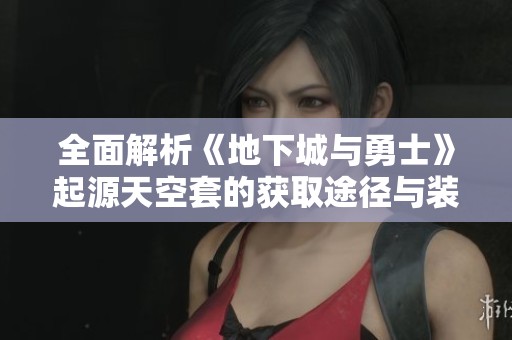 全面解析《地下城与勇士》起源天空套的获取途径与装备详细展示攻略