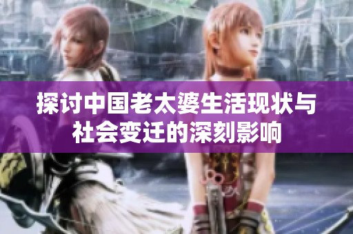 探讨中国老太婆生活现状与社会变迁的深刻影响