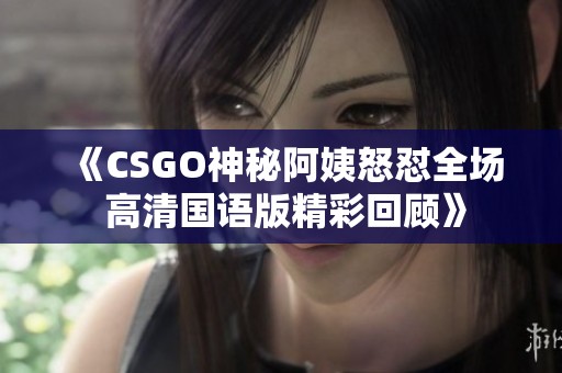 《CSGO神秘阿姨怒怼全场 高清国语版精彩回顾》