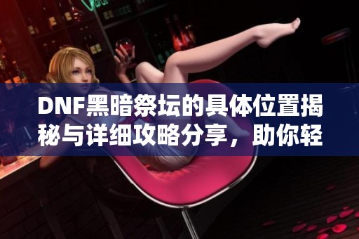 DNF黑暗祭坛的具体位置揭秘与详细攻略分享，助你轻松找到入口