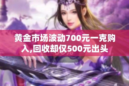 黄金市场波动700元一克购入,回收却仅500元出头