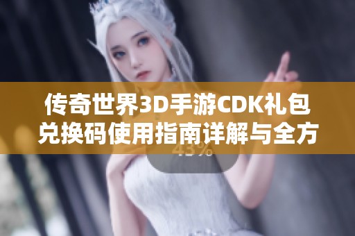 传奇世界3D手游CDK礼包兑换码使用指南详解与全方位攻略分享