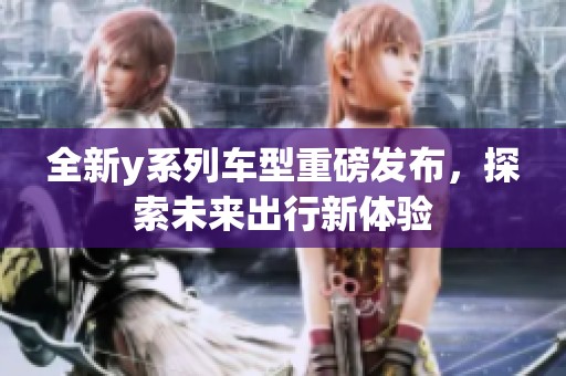 全新y系列车型重磅发布，探索未来出行新体验