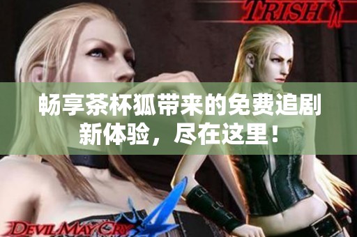 畅享茶杯狐带来的免费追剧新体验，尽在这里！