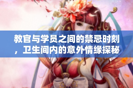 教官与学员之间的禁忌时刻，卫生间内的意外情缘探秘