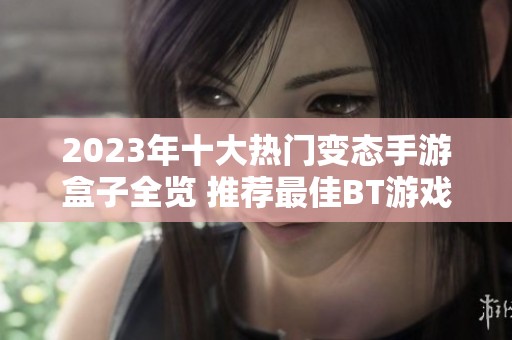 2023年十大热门变态手游盒子全览 推荐最佳BT游戏APP榜单解析