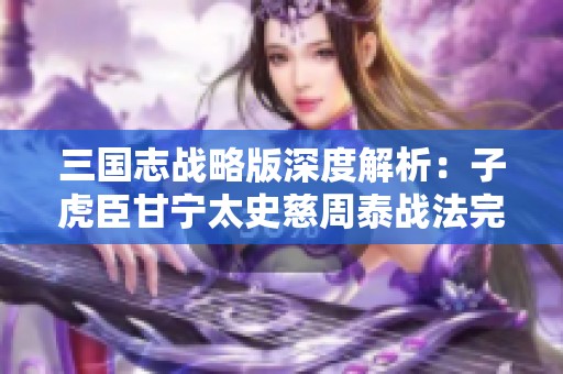 三国志战略版深度解析：子虎臣甘宁太史慈周泰战法完美搭配的策略与技巧分享