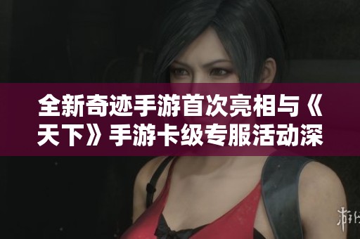 全新奇迹手游首次亮相与《天下》手游卡级专服活动深度解析与展望