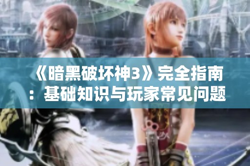 《暗黑破坏神3》完全指南：基础知识与玩家常见问题详解 全面解析游戏乐趣