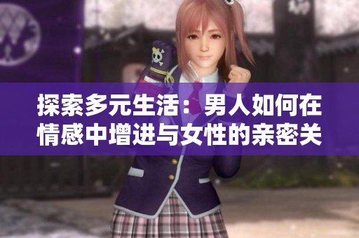 探索多元生活：男人如何在情感中增进与女性的亲密关系