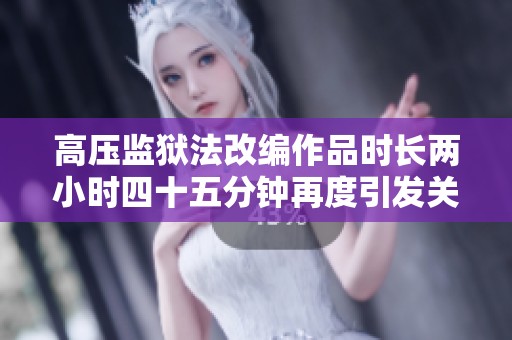 高压监狱法改编作品时长两小时四十五分钟再度引发关注