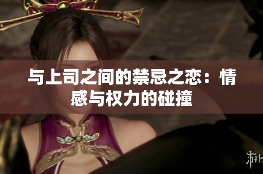 与上司之间的禁忌之恋：情感与权力的碰撞