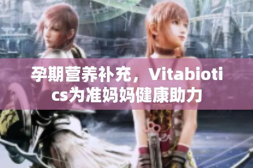 孕期营养补充，Vitabiotics为准妈妈健康助力