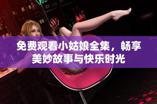 免费观看小姑娘全集，畅享美妙故事与快乐时光