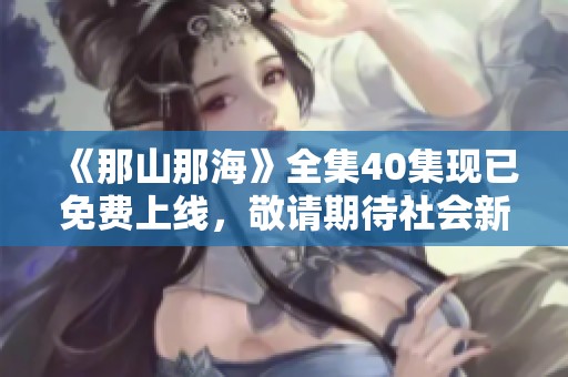 《那山那海》全集40集现已免费上线，敬请期待社会新闻的精彩分享