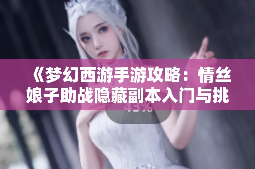 《梦幻西游手游攻略：情丝娘子助战隐藏副本入门与挑战技巧全解析》