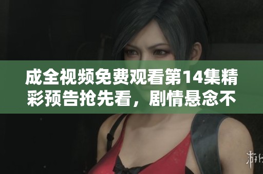 成全视频免费观看第14集精彩预告抢先看，剧情悬念不断引人期待