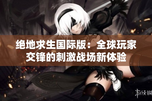 绝地求生国际版：全球玩家交锋的刺激战场新体验