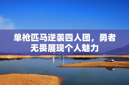 单枪匹马逆袭四人团，勇者无畏展现个人魅力