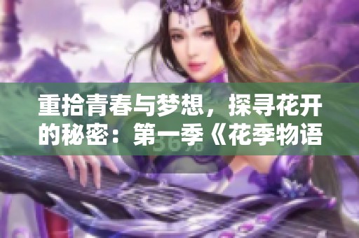 重拾青春与梦想，探寻花开的秘密：第一季《花季物语》