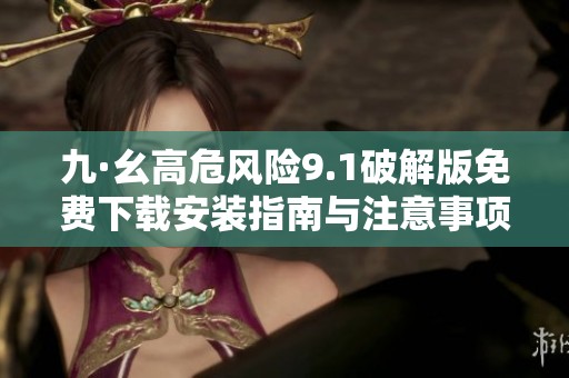 九·幺高危风险9.1破解版免费下载安装指南与注意事项