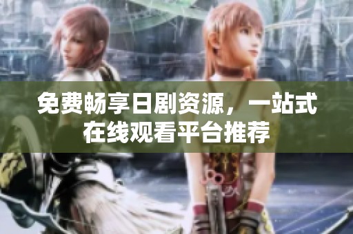 免费畅享日剧资源，一站式在线观看平台推荐